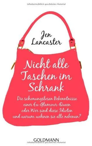 Nicht alle Taschen im Schrank: Die schonungslosen Bekenntnisse einer Ex-Glamour-Queen oder Wer sind diese Idioten und warum wohnen sie alle nebenan?