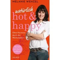 Natürlich, hot & happy - ohne Hormone durch die Wechseljahre / Melanie Wenzel, Rezepte mit Naturheilkraft - Power in der Menopause. Mit Selbstfürsorge-Übungen das Wohlbefinden steigern