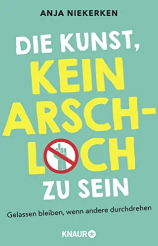 Die Kunst kein Arschloch zu sein: Gelassen bleiben wenn andere durchdrehen