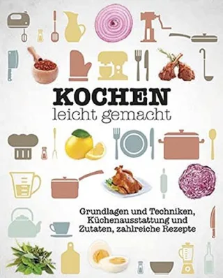 Kochen leicht gemacht: Grundlagen und Techniken Küchenausstattung und Zutaten zahlreiche Rezepte