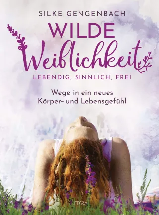 Wilde Weiblichkeit: Lebendig sinnlich frei: Wege in ein neues Körper- und Lebensgefühl