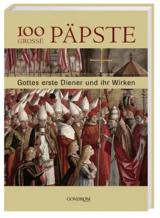 100 grosse Päpste: Gottes erste Diener und ihr Wirken