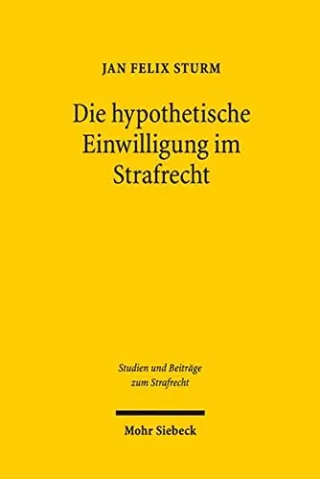 Die hypothetische Einwilligung im Strafrecht: Überlegungen zu den dogmatischen Grundlagen und zum Anwendungsbereich der Rechtsfigur (Studien und Beiträge zum Strafrecht)