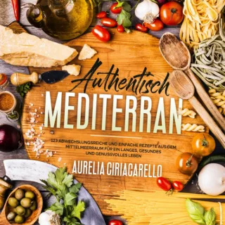 Authentisch mediterran: 123 abwechslungsreiche und einfache Rezepte aus dem Mittelmeerraum für ein langes gesundes und genussvolles Leben
