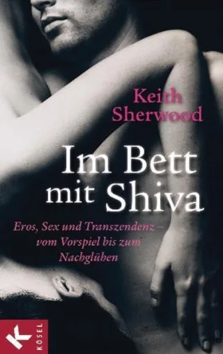 Im Bett mit Shiva: Eros Sex und Transzendenz - vom Vorspiel bis zum Nachglühen