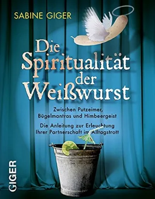 Die Spiritualität der Weisswurst: Zwischen Putzeimer Bügelmantras und Himbeergeist. Die Anleitung zur Erleuchtung ihrer Partnerschaft im Alltagstrott