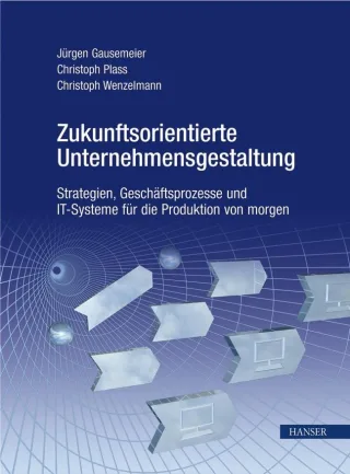 Zukunftsorientierte Unternehmensgestaltung: Strategien Geschäftsprozesse und IT-Systeme für die Produktion von morgen
