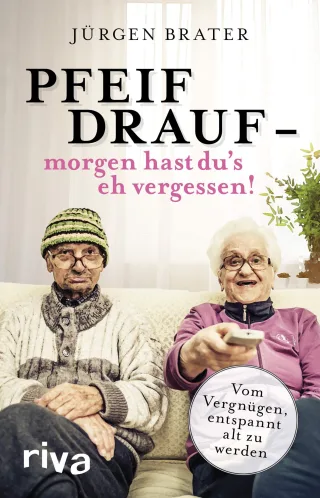 Pfeif drauf ? morgen hast du's eh vergessen!: Vom Vergnügen entspannt alt zu werden
