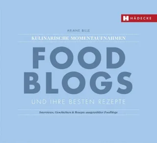 Foodblogs und ihre besten Rezepte: Kulinarische Momentaufnahmen: Interviews Geschichten & Rezepte ausgewählter Foodblogs