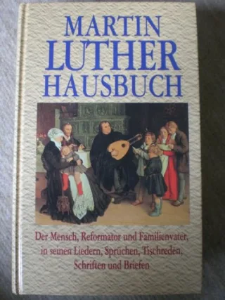 Martin Luther Hausbuch. Der Mensch Reformator und Familienvater in seinen Liedern SprÃ?¼chen Tischreden Schriften und Briefen