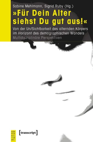 »Für Dein Alter siehst Du gut aus!«: Von der Un/Sichtbarkeit des alternden Körpers im Horizont des demographischen Wandels. Multidisziplinäre Perspektiven