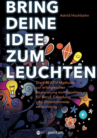 Bring deine Idee zum Leuchten: Die KREATIV-Methode zur erfolgreichen Realisierung von Projekten - für Beruf Gründung und Unternehmensentwicklung (metropolitan Bücher)