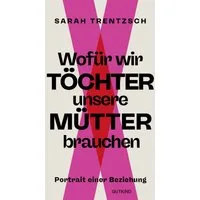 Wofür wir Töchter unsere Mütter brauchen / Sarah Trentzsch, Portrait einer Beziehung, Direkt, intelligent, lebensnah: Die neue Stimme zu den Themen Emanzipation und Selbstermächtigung.