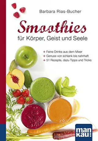 Smoothies für Körper Geist und Seele. Kompakt-Ratgeber: Feine Drinks aus dem Mixer - Genuss von schlank bis nahrhaft - 51 Rezepte dazu Tipps und Tricks