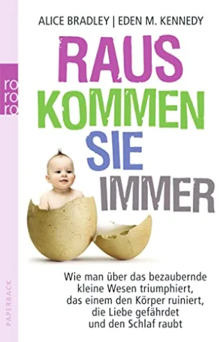 Raus kommen sie immer: Wie man über das bezaubernde kleine Wesen triumphiert das einem den Körper ruiniert die Liebe gefährdet und den Schlaf raubt