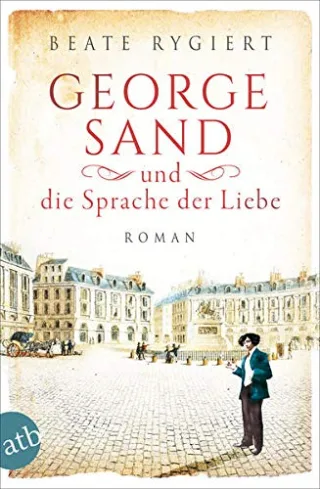 George Sand und die Sprache der Liebe: Roman (Außergewöhnliche Frauen zwischen Aufbruch und Liebe Band 1)