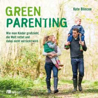 Green Parenting: Wie man Kinder groß zieht die Welt rettet und dabei nicht verrückt wird