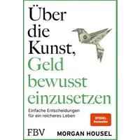 Über die Kunst, Geld bewusst einzusetzen / Morgan Housel, Einfache Entscheidungen für ein reiches Leben, SPIEGEL-Bestseller – Autor von »Über die Psychologie des Geldes« über Glück, Reichtum, Neid, SPIEGEL-Bestseller