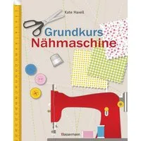 Grundkurs Nähmaschine / Kate Haxell, Nähen leicht gemacht - Schritt für Schritt vom Einsteiger zum Profi