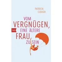 Vom Vergnügen, eine ältere Frau zu sein / Patricia Clough