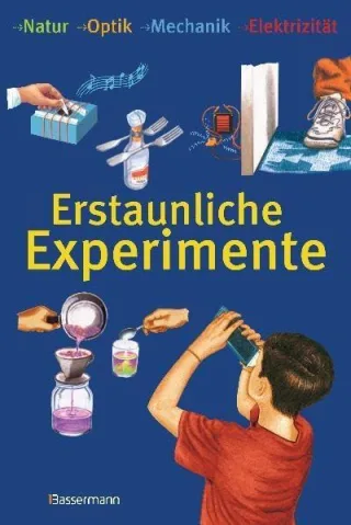 Erstaunliche Experimente: Natur Optik Mechanik Elektrizität