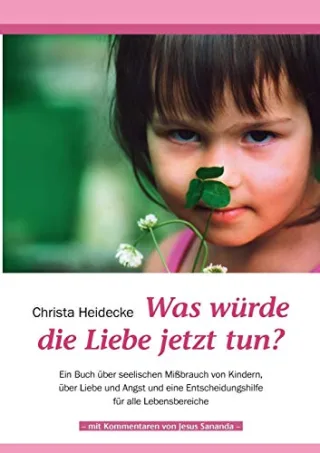 Was würde die Liebe jetzt tun?: Ein Buch über seelischen Mißbrauch mit Kindern über Liebe und Angst und eine Entscheidungshilfe für alle Lebensbereiche