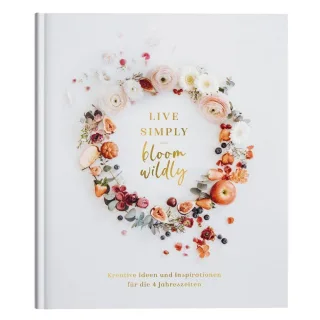 Live simply - Bloom wildly: Kreative Ideen und Inspirationen für die 4 Jahreszeiten
