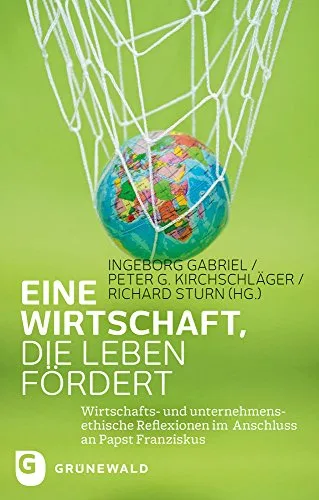 Eine Wirtschaft die Leben fördert: Wirtschafts- und unternehmensethische Reflexionen im Anschluss an Papst Franziskus