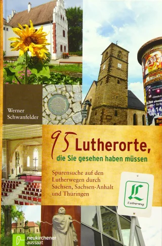 95 Lutherorte die Sie gesehen haben müssen: Spurensuche auf den Lutherwegen durch Sachsen Sachen-Anhalt und Thüringen
