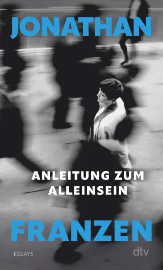 Anleitung zum Alleinsein: Essays | »In diesen nachdenklichen und zweifelnden Essays teilt Jonathan Franzen uns Bedeutendes mit über unsere Welt.« (Felicitas von Lovenberg FAZ)