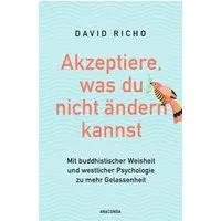 Akzeptiere, was du nicht ändern kannst. Mit buddhistischer Weisheit un / Ph.D. Richo, Über die Wurzeln des Unglücklichseins und Wege zu Freiheit und Erfüllung