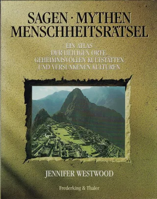 Sagen - Mythen - Menschheitsrätsel: ein Atlas der heiligen Orte geheimnisvollen Kultstätten und versunkenen Kulturen