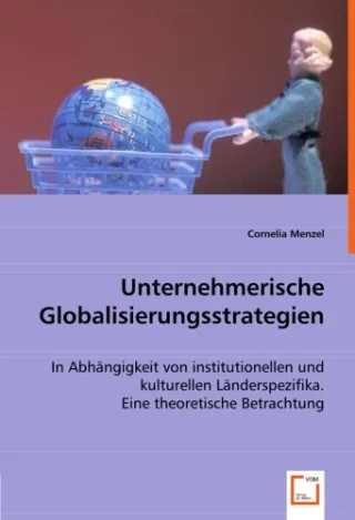 Unternehmerische Globalisierungsstrategien: In Abhängigkeit von institutionellen und kulturellen Länderspezifika. Eine theoretische Betrachtung
