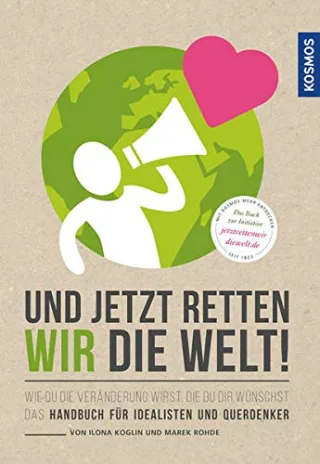 Und jetzt retten wir die Welt: Wie du die Veränderung wirst die du dir wünschst