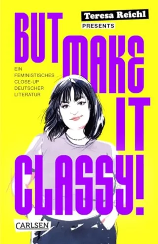 But Make It Classy!: Ein feministisches Close-Up deutscher Literatur | 5 Epochen und 15 Klassiker im Schnelldurchgang ? ein gnadenlos weiblicher Blick auf Lessing Schiller Goethe und Co.