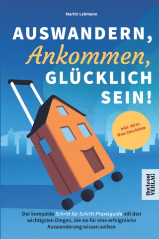 Auswandern Ankommen Glücklich sein! Der kompakte Schritt für Schritt-Praxisguide mit den wichtigsten Dingen die sie für eine erfolgreiche Auswanderung wissen sollten