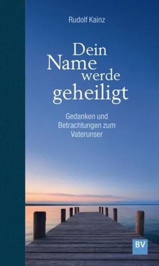 Dein Name werde geheiligt: Gedanken und Betrachtungen zum Vaterunser