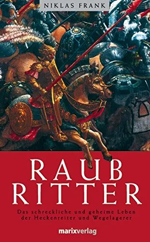 Raubritter: Reichtum aus dem Hinterhalt: das erschröckliche und geheime Leben der Heckenreiter und Wegelagerer