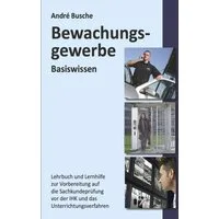 Basiswissen Sachkundeprüfung Bewachungsgewerbe § 34a GewO / Andre Busche, Grundlagen für Lehrgang und Selbstunterricht für die Sachkundeprüfung vor der IHK