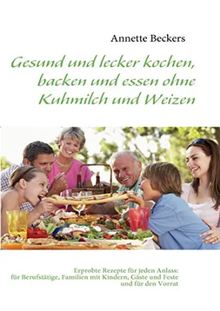Gesund und lecker kochen backen und essen ohne Kuhmilch und Weizen: Erprobte Rezepte für jeden Anlass: für Berufstätige Familien mit Kindern Gäste und Feste und für den Vorrat