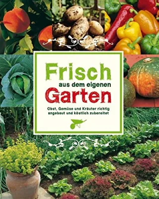Frisch aus dem eigenen Garten: Obst Gemüse und Kräuter richtig angebaut und köstlich zubereitet