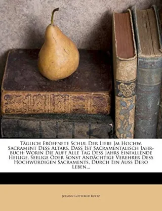 Täglich Eröffnete Schul Der Liebe Jm Hochw. Sacrament Deß Altars. Daß Ist Sacramentalisch Jahr-buch: Worin Die Auff Alle Tag Deß Jahrs Einfallende ... Sacraments Durch Ein Auß Dero Leben...