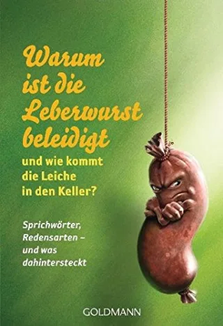 Warum ist die Leberwurst beleidigt - und wie kommt die Leiche in den Keller?: Sprichwörter Redensarten - und was dahintersteckt