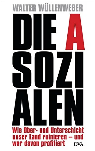 Die Asozialen: Wie Ober- und Unterschicht unser Land ruinieren - und wer davon profitiert