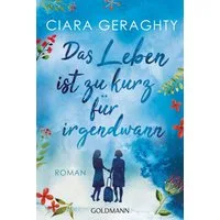 Das Leben ist zu kurz für irgendwann / Ciara Geraghty, Roman
