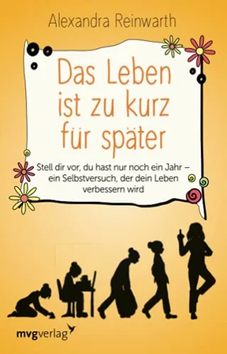 Das Leben ist zu kurz für später: Stell dir vor du hast nur noch ein Jahr - ein Selbstversuch der dein Leben verbessern wird