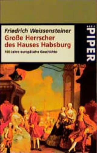 Grosse Herrscher des Hauses Habsburg: 700 Jahre europäische Geschichte