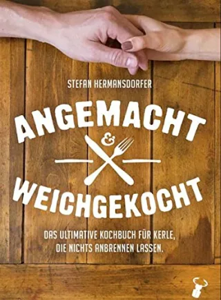 Angemacht & Weichgekocht: Das ultimative Dating-Kochbuch für Kerle die nichts anbrennen lassen