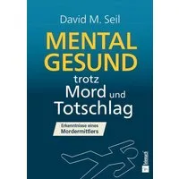Mental gesund trotz Mord und Totschlag / David M. Seil, Ein Leben zwischen Tatort, Verantwortung und Zuversicht